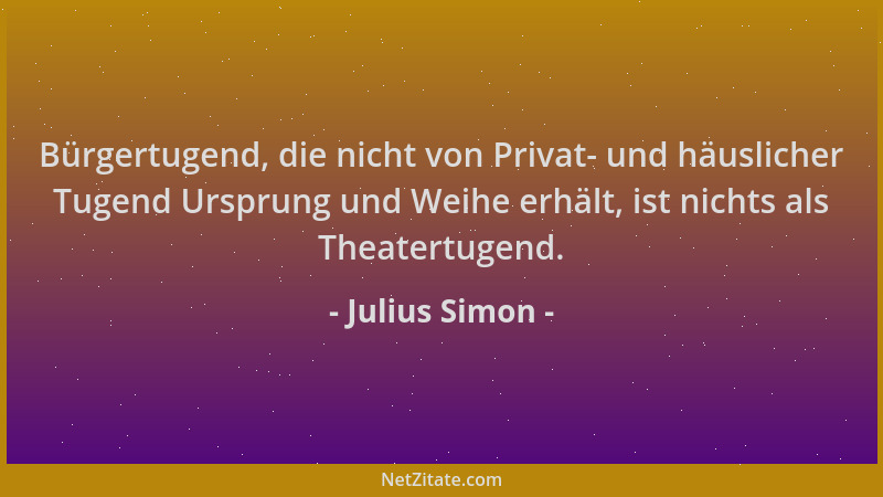 Julius Simon - Bürgertugend, die nicht von Privat- und häuslicher Tugend Ursprung und Weihe erhält, ist nichts als Theatert...