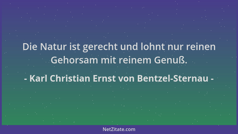 Karl Christian Ernst von Bentzel-Sternau - Die Natur ist gerecht und lohnt nur reinen Gehorsam mit reinem Genuß....