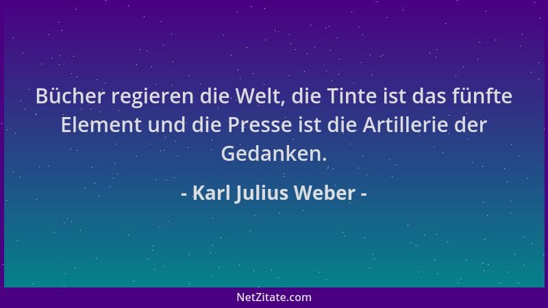 Karl Julius Weber - Bücher regieren die Welt, die Tinte ist das fünfte Element und die Presse ist die Artillerie der Gedank...