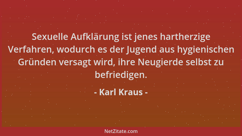 Karl Kraus - Sexuelle Aufklärung ist jenes hartherzige Verfahren, wodurch es der Jugend aus hygienischen Gründen versagt wi...