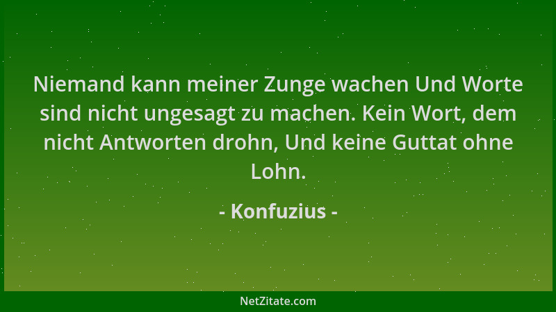 Konfuzius - Niemand kann meiner Zunge wachen Und Worte sind nicht ungesagt zu machen. Kein Wort, dem nicht Antworten drohn,...
