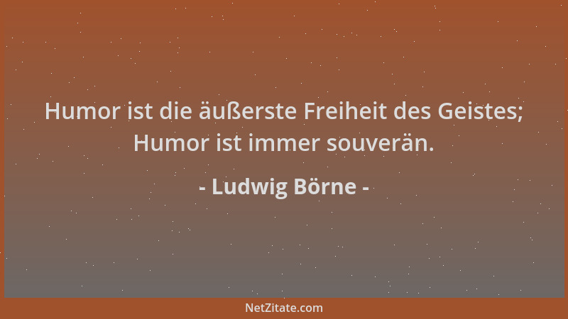 Ludwig Börne - Humor ist die äußerste Freiheit des Geistes; Humor ist immer souverän....