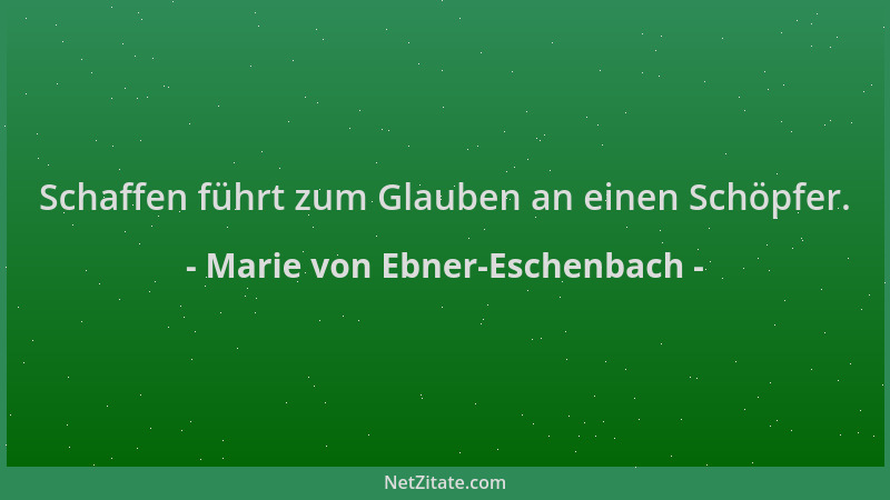 Marie von Ebner-Eschenbach - Schaffen führt zum Glauben an einen Schöpfer....