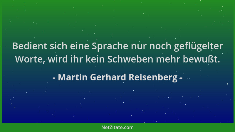Martin Gerhard Reisenberg - Bedient sich eine Sprache nur noch geflügelter Worte, wird ihr kein Schweben mehr bewußt....