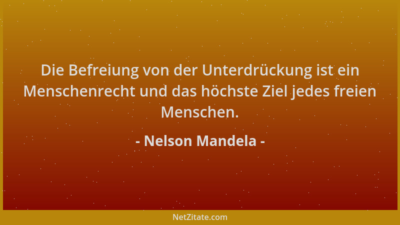 Nelson Mandela - Die Befreiung von der Unterdrückung ist ein Menschenrecht und das höchste Ziel jedes freien Menschen....