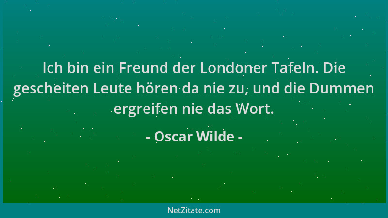 Oscar Wilde - Ich bin ein Freund der Londoner Tafeln. Die gescheiten Leute hören da nie zu, und die Dummen ergreifen nie da...