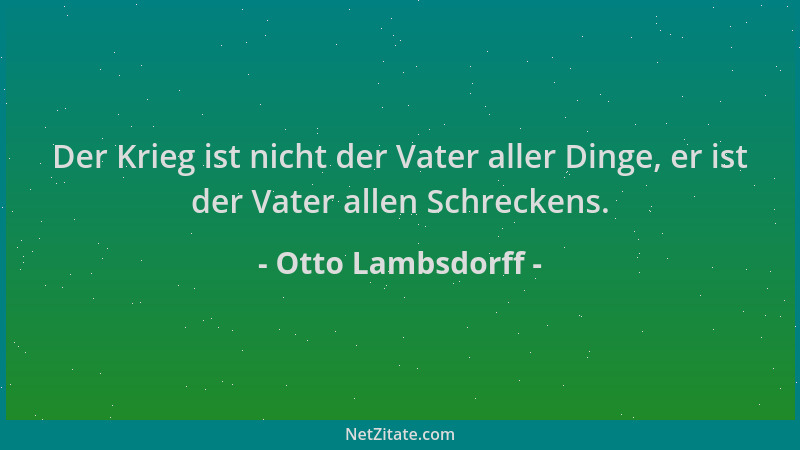 Otto Lambsdorff - Der Krieg ist nicht der Vater aller Dinge, er ist der Vater allen Schreckens....