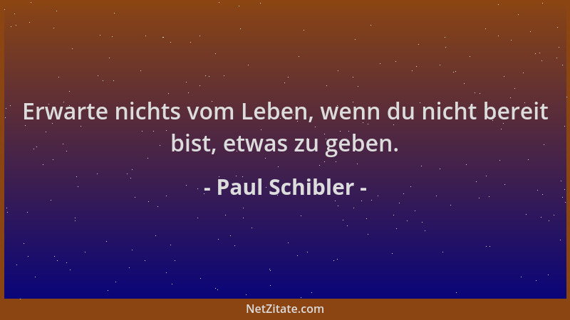 Paul Schibler - Erwarte nichts vom Leben, wenn du nicht bereit bist, etwas zu geben....
