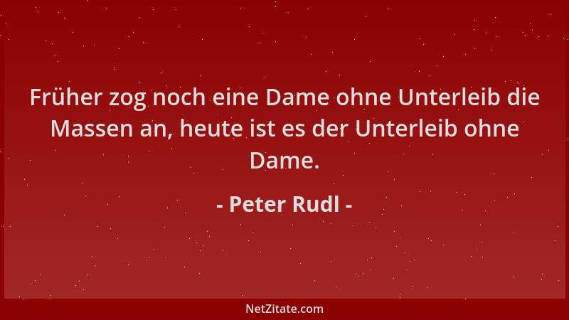 Peter Rudl - Früher zog noch eine Dame ohne Unterleib die Massen an, heute ist es der Unterleib ohne Dame....