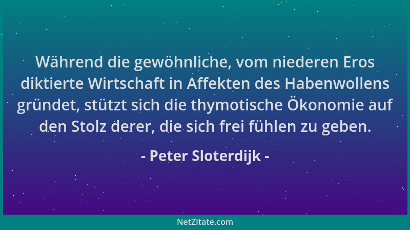 Peter Sloterdijk - Während die gewöhnliche, vom niederen Eros diktierte Wirtschaft in Affekten des Habenwollens gründet, st...