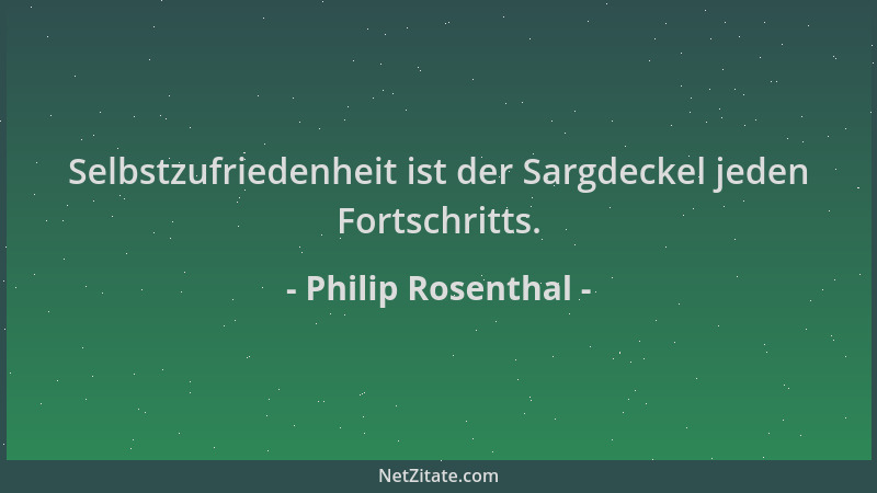 Philip Rosenthal - Selbstzufriedenheit ist der Sargdeckel jeden Fortschritts....