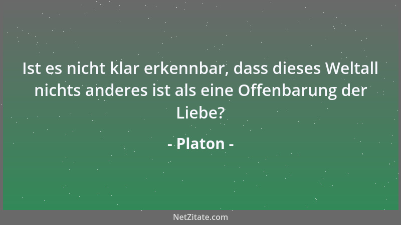 Platon - Ist es nicht klar erkennbar, dass dieses Weltall nichts anderes ist als eine Offenbarung der Liebe?...