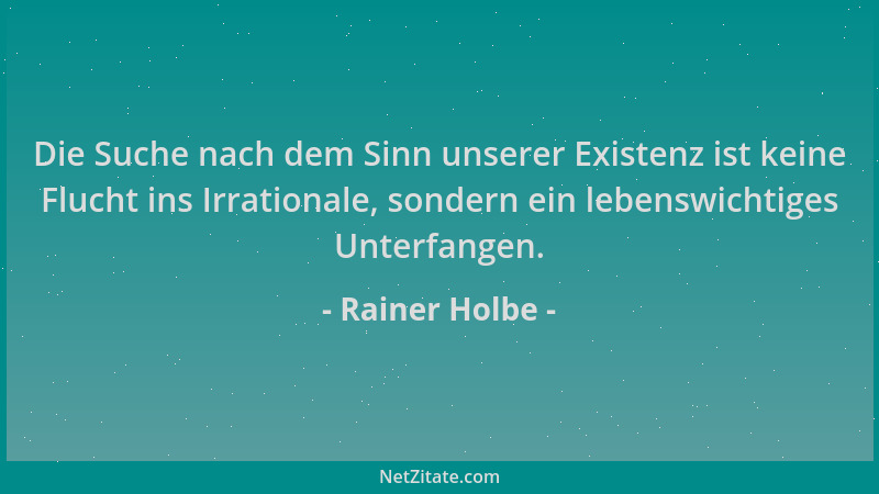 Rainer Holbe - Die Suche nach dem Sinn unserer Existenz ist keine Flucht ins Irrationale, sondern ein lebenswichtiges Unter...
