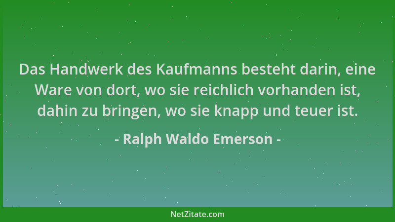 Ralph Waldo Emerson - Das Handwerk des Kaufmanns besteht darin, eine Ware von dort, wo sie reichlich vorhanden ist, dahin z...