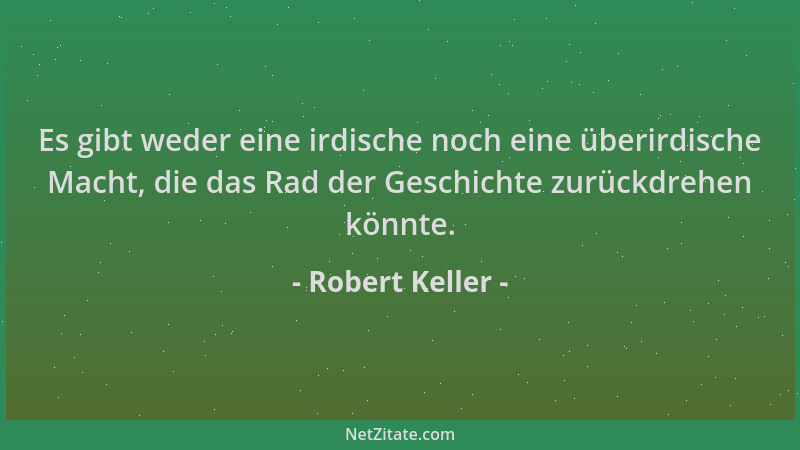 Robert Keller - Es gibt weder eine irdische noch eine überirdische Macht, die das Rad der Geschichte zurückdrehen könnte....