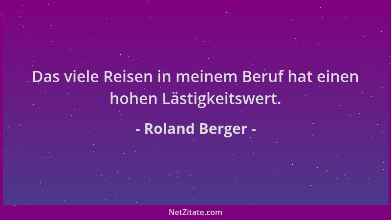 Roland Berger - Das viele Reisen in meinem Beruf hat einen hohen Lästigkeitswert....