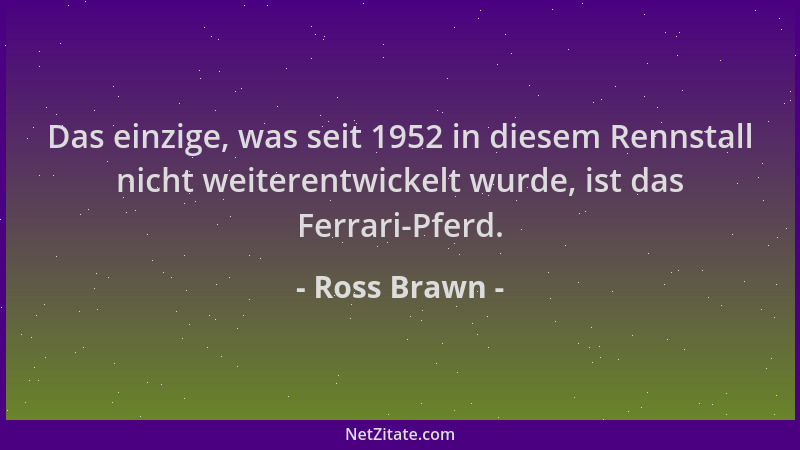 Ross Brawn - Das einzige, was seit 1952 in diesem Rennstall nicht weiterentwickelt wurde, ist das Ferrari-Pferd....