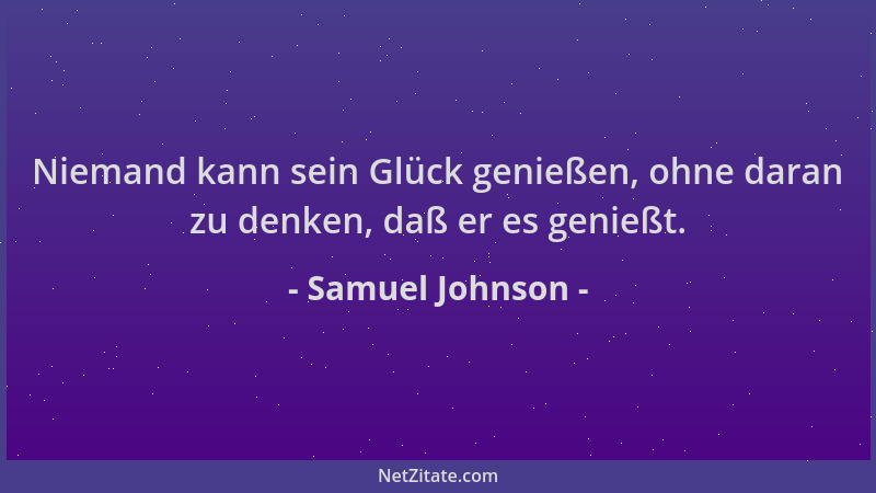 Samuel Johnson - Niemand kann sein Glück genießen, ohne daran zu denken, daß er es genießt....