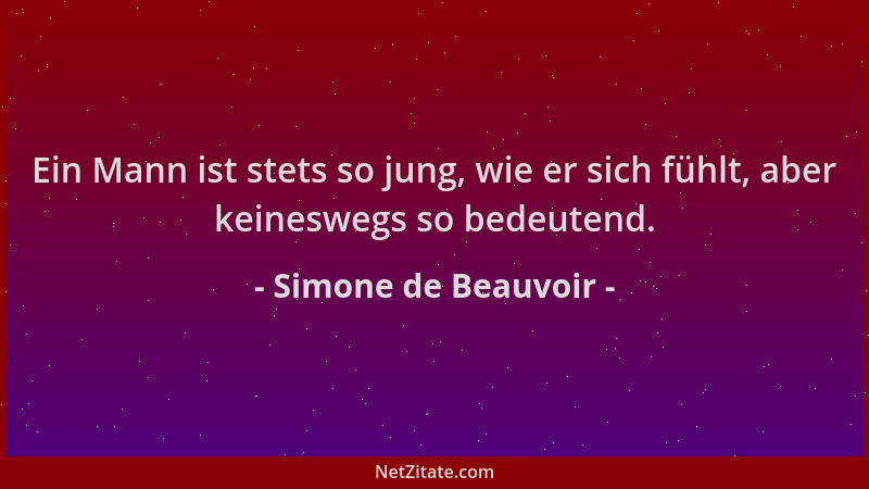 Simone de Beauvoir - Ein Mann ist stets so jung, wie er sich fühlt, aber keineswegs so bedeutend....