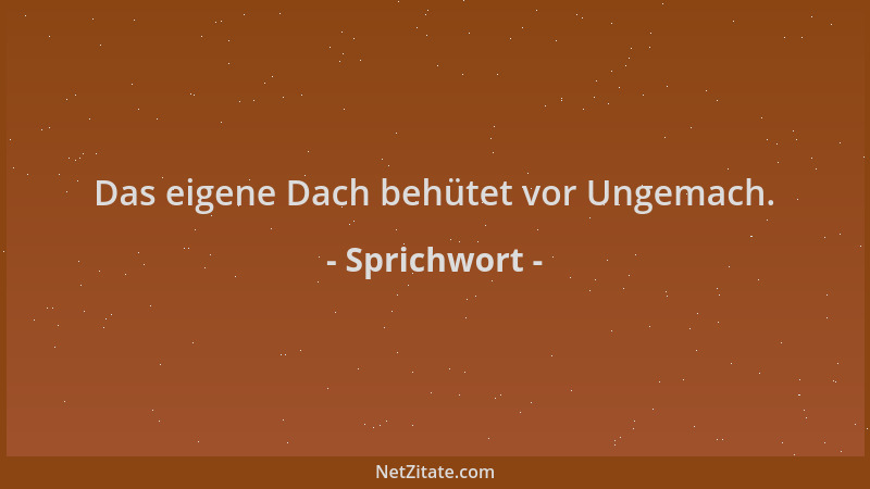 Sprichwort - Das eigene Dach behütet vor Ungemach....