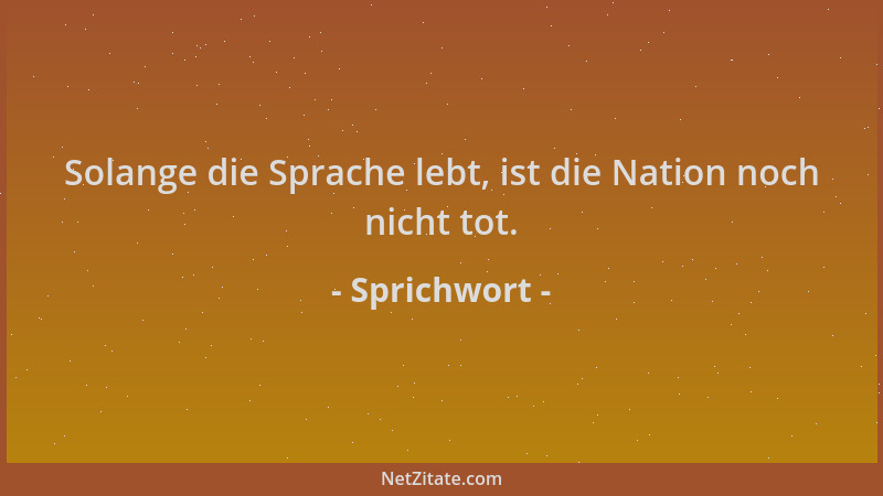 Sprichwort - Solange die Sprache lebt, ist die Nation noch nicht tot....