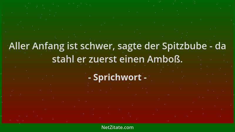 Sprichwort - Aller Anfang ist schwer, sagte der Spitzbube - da stahl er zuerst einen Amboß....