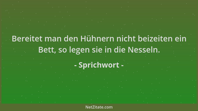 Sprichwort - Bereitet man den Hühnern nicht beizeiten ein Bett, so legen sie in die Nesseln....