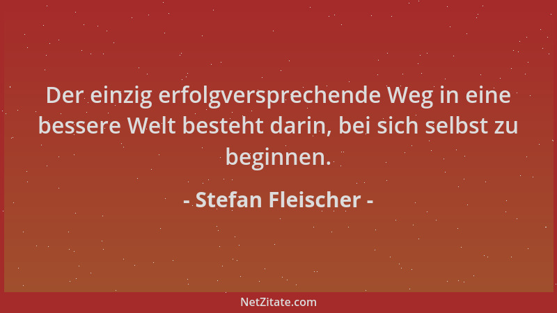 Stefan Fleischer - Der einzig erfolgversprechende Weg in eine bessere Welt besteht darin, bei sich selbst zu beginnen....
