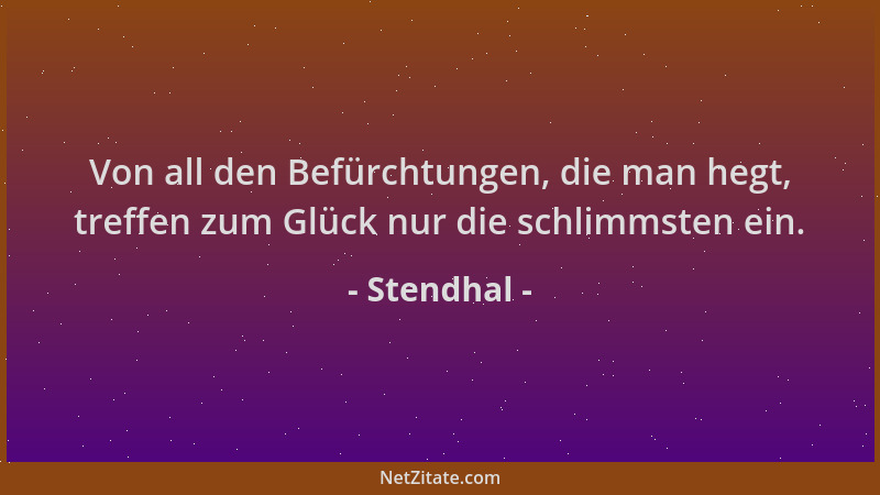 Stendhal - Von all den Befürchtungen, die man hegt, treffen zum Glück nur die schlimmsten ein....