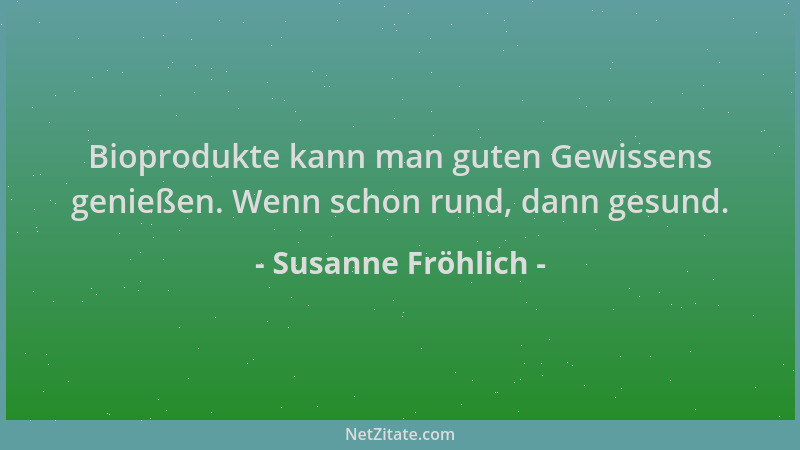 Susanne Fröhlich - Bioprodukte kann man guten Gewissens genießen. Wenn schon rund, dann gesund....