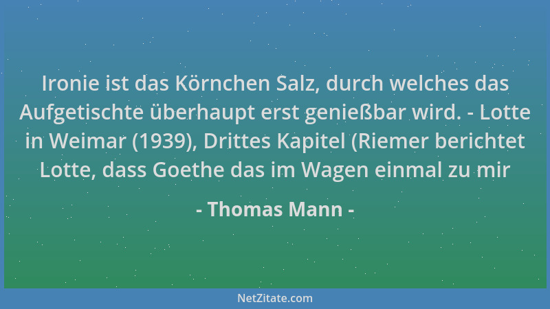 Thomas Mann - Ironie ist das Körnchen Salz, durch welches das Aufgetischte überhaupt erst genießbar wird. - Lotte in Weimar...