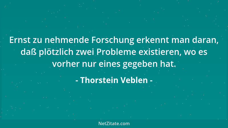 Thorstein Veblen - Ernst zu nehmende Forschung erkennt man daran, daß plötzlich zwei Probleme existieren, wo es vorher nur...