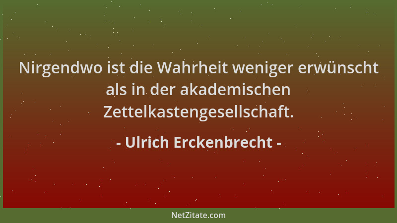 Ulrich Erckenbrecht - Nirgendwo ist die Wahrheit weniger erwünscht als in der akademischen Zettelkastengesellschaft....