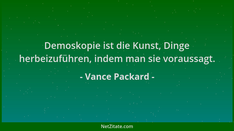 Vance Packard - Demoskopie ist die Kunst, Dinge herbeizuführen, indem man sie voraussagt....