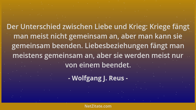 Wolfgang J. Reus - Der Unterschied zwischen Liebe und Krieg: Kriege fängt man meist nicht gemeinsam an, aber man kann sie g...