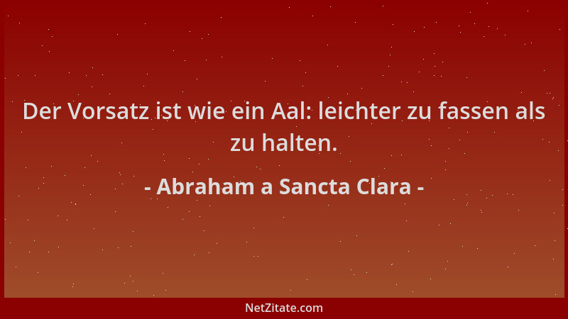 Abraham a Sancta Clara - Der Vorsatz ist wie ein Aal: leichter zu fassen als zu halten....