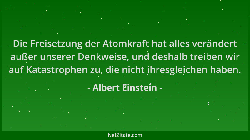 Albert Einstein - Die Freisetzung der Atomkraft hat alles verändert außer unserer Denkweise, und deshalb treiben wir auf Ka...