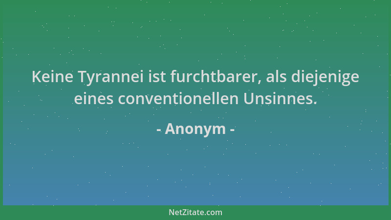 Anonym - Keine Tyrannei ist furchtbarer, als diejenige eines conventionellen Unsinnes....