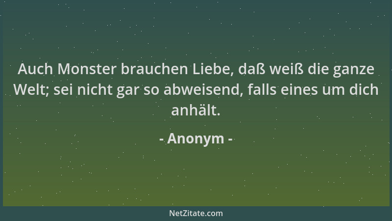 Anonym - Auch Monster brauchen Liebe, daß weiß die ganze Welt; sei nicht gar so abweisend, falls eines um dich anhält....