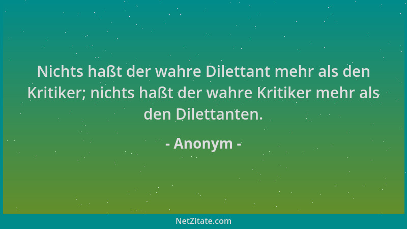 Anonym - Nichts haßt der wahre Dilettant mehr als den Kritiker; nichts haßt der wahre Kritiker mehr als den Dilettanten....