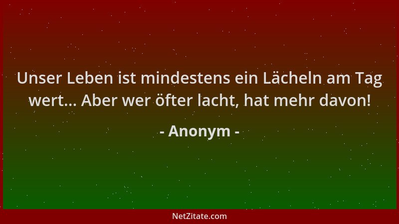 Anonym - Unser Leben ist mindestens ein Lächeln am Tag wert... Aber wer öfter lacht, hat mehr davon!...