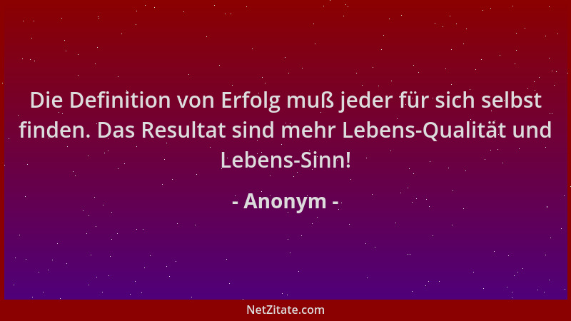Anonym - Die Definition von Erfolg muß jeder für sich selbst finden. Das Resultat sind mehr Lebens-Qualität und Lebens-Sinn...
