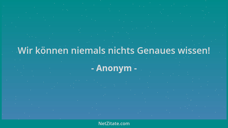 Anonym - Wir können niemals nichts Genaues wissen!...