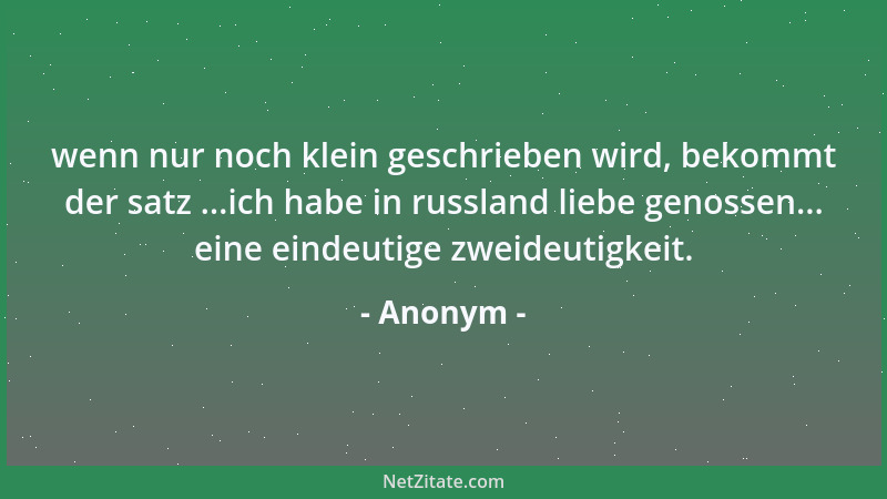 Anonym - wenn nur noch klein geschrieben wird, bekommt der satz ...ich habe in russland liebe genossen... eine eindeutige z...