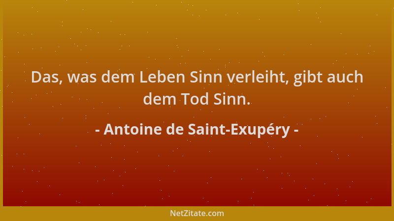 Antoine de Saint-Exupéry - Das, was dem Leben Sinn verleiht, gibt auch dem Tod Sinn....