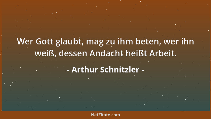 Arthur Schnitzler - Wer Gott glaubt, mag zu ihm beten, wer ihn weiß, dessen Andacht heißt Arbeit....
