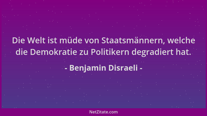 Benjamin Disraeli - Die Welt ist müde von Staatsmännern, welche die Demokratie zu Politikern degradiert hat....