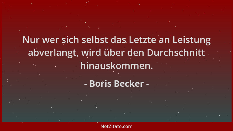 Boris Becker - Nur wer sich selbst das Letzte an Leistung abverlangt, wird über den Durchschnitt hinauskommen....