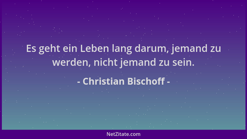 Christian Bischoff - Es geht ein Leben lang darum, jemand zu werden, nicht jemand zu sein....