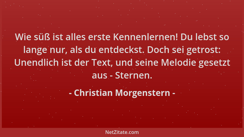 Christian Morgenstern - Wie süß ist alles erste Kennenlernen! Du lebst so lange nur, als du entdeckst. Doch sei getrost: Un...